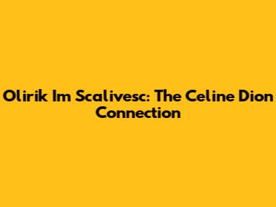 Olirik Im Scalivesc: The Celine Dion Connection