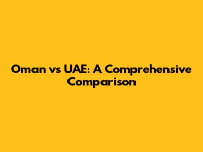 Oman vs UAE: A Comprehensive Comparison