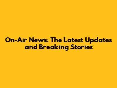 On-Air News: The Latest Updates and Breaking Stories