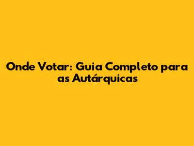 Onde Votar: Guia Completo para as Autárquicas