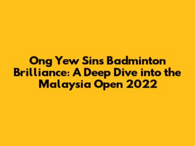 Ong Yew Sin's Badminton Brilliance: A Deep Dive into the Malaysia Open 2022