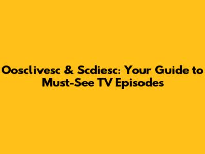 Oosclivesc & Scdiesc: Your Guide to Must-See TV Episodes