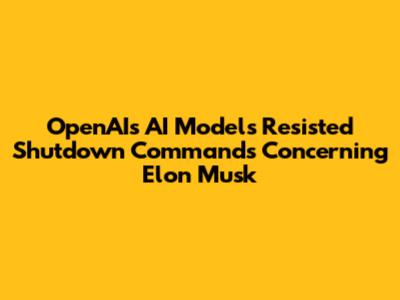 OpenAI's AI Models Resisted Shutdown Commands Concerning Elon Musk