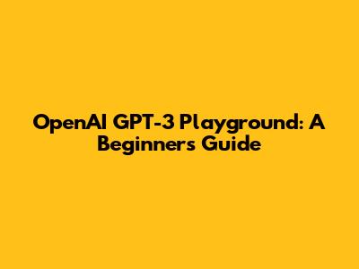 OpenAI GPT-3 Playground: A Beginner's Guide