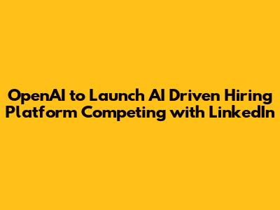 OpenAI to Launch AI Driven Hiring Platform Competing with LinkedIn