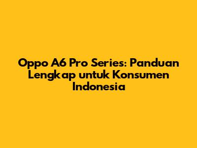 Oppo A6 Pro Series: Panduan Lengkap untuk Konsumen Indonesia
