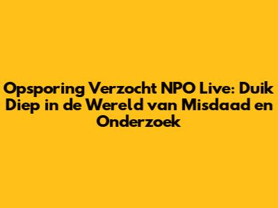 Opsporing Verzocht NPO Live: Duik Diep in de Wereld van Misdaad en Onderzoek