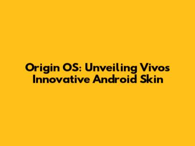 Origin OS: Unveiling Vivo's Innovative Android Skin