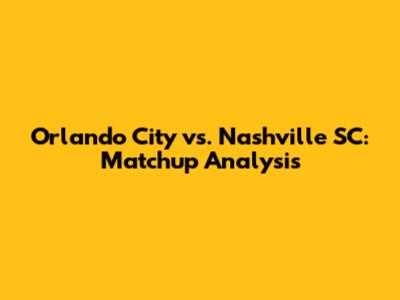 Orlando City vs. Nashville SC: Matchup Analysis