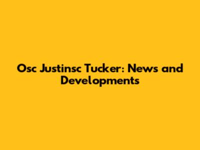 Osc Justinsc Tucker: News and Developments