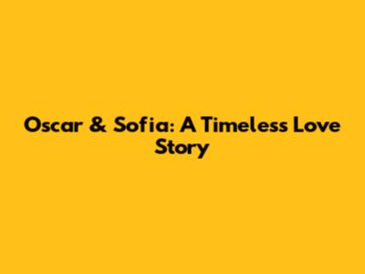 Oscar & Sofia: A Timeless Love Story