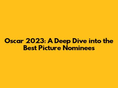 Oscar 2023: A Deep Dive into the Best Picture Nominees