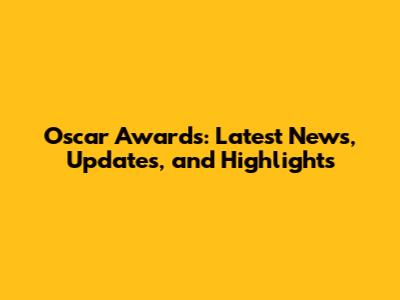 Oscar Awards: Latest News, Updates, and Highlights