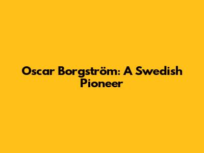 Oscar Borgström: A Swedish Pioneer
