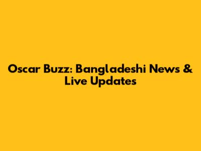 Oscar Buzz: Bangladeshi News & Live Updates