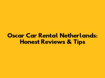 Oscar Car Rental Netherlands: Honest Reviews & Tips