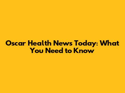 Oscar Health News Today: What You Need to Know