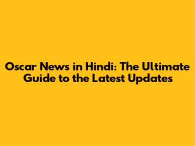 Oscar News in Hindi: The Ultimate Guide to the Latest Updates