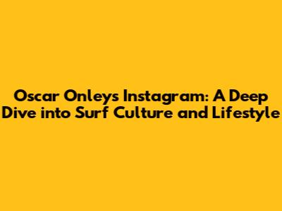 Oscar Onley's Instagram: A Deep Dive into Surf Culture and Lifestyle
