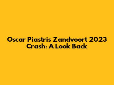 Oscar Piastri's Zandvoort 2023 Crash: A Look Back