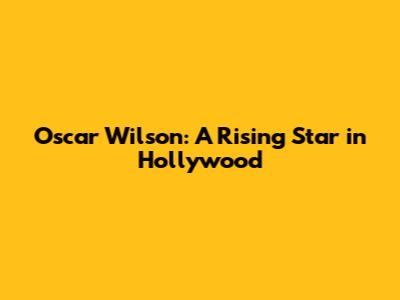 Oscar Wilson: A Rising Star in Hollywood