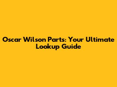 Oscar Wilson Parts: Your Ultimate Lookup Guide