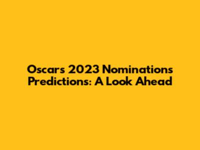 Oscars 2023 Nominations Predictions: A Look Ahead