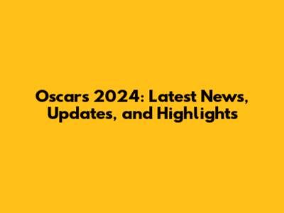Oscars 2024: Latest News, Updates, and Highlights