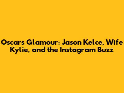 Oscars Glamour: Jason Kelce, Wife Kylie, and the Instagram Buzz