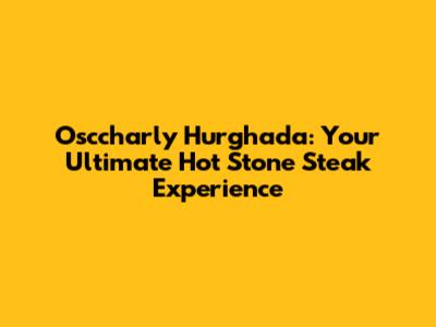 Osccharly Hurghada: Your Ultimate Hot Stone Steak Experience