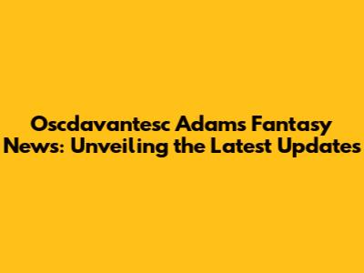 Oscdavantesc Adams Fantasy News: Unveiling the Latest Updates
