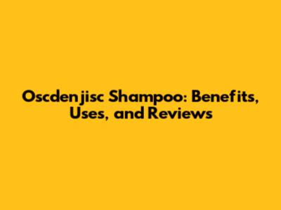 Oscdenjisc Shampoo: Benefits, Uses, and Reviews