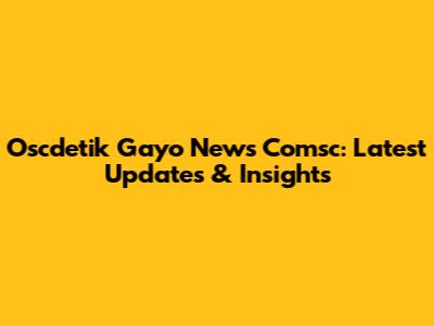 Oscdetik Gayo News Comsc: Latest Updates & Insights