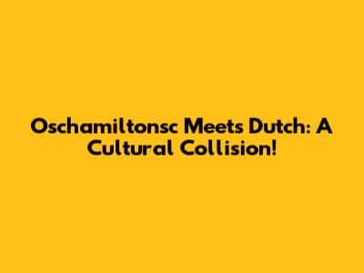 Oschamiltonsc Meets Dutch: A Cultural Collision!