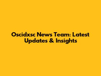 Oscidxsc News Team: Latest Updates & Insights