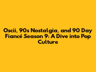Oscii, 90s Nostalgia, and '90 Day Fiancé' Season 9: A Dive into Pop Culture
