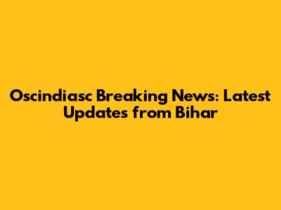Oscindiasc Breaking News: Latest Updates from Bihar