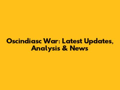 Oscindiasc War: Latest Updates, Analysis & News