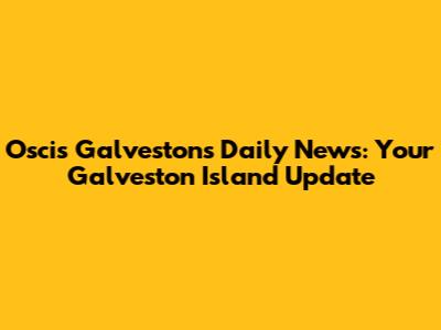 Oscis Galveston's Daily News: Your Galveston Island Update