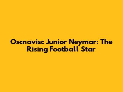 Oscnavisc Junior Neymar: The Rising Football Star