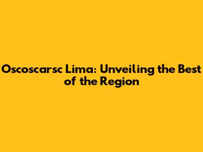 Oscoscarsc Lima: Unveiling the Best of the Region
