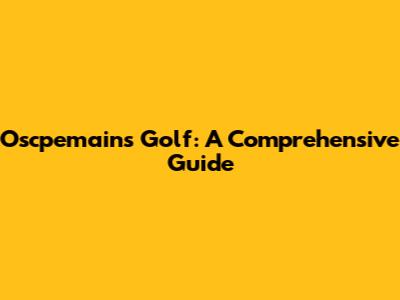 Oscpemains Golf: A Comprehensive Guide