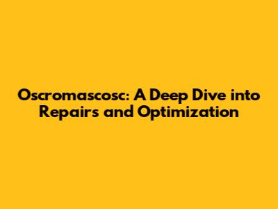 Oscromascosc: A Deep Dive into Repairs and Optimization