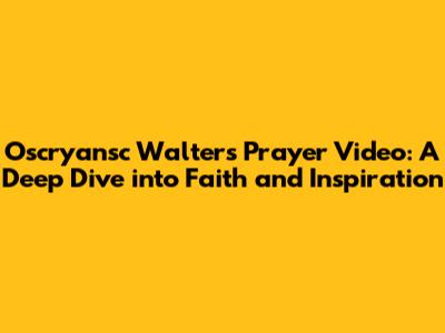 Oscryansc Walters Prayer Video: A Deep Dive into Faith and Inspiration