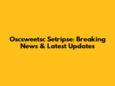 Oscsweetsc Setripse: Breaking News & Latest Updates