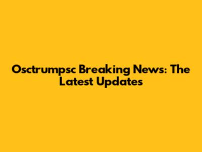 Osctrumpsc Breaking News: The Latest Updates