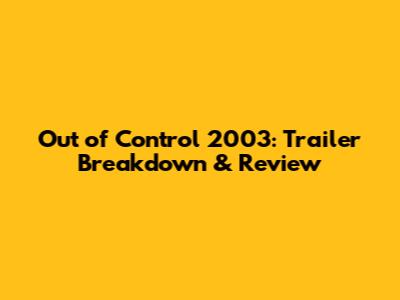 Out of Control 2003: Trailer Breakdown & Review