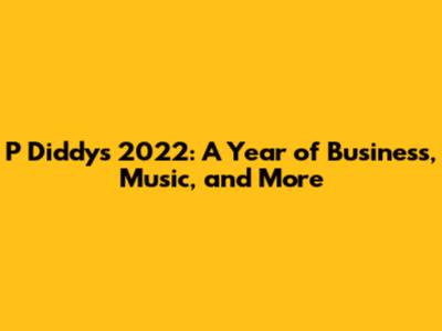 P Diddy's 2022: A Year of Business, Music, and More