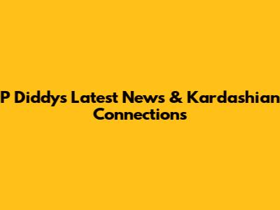 P Diddy's Latest News & Kardashian Connections