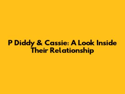 P Diddy & Cassie: A Look Inside Their Relationship